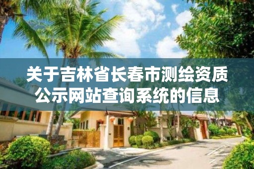 关于吉林省长春市测绘资质公示网站查询系统的信息