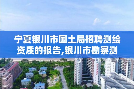 宁夏银川市国土局招聘测绘资质的报告,银川市勘察测绘院2021招聘。