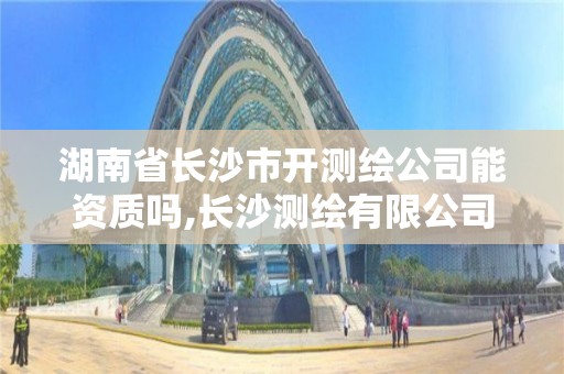 湖南省长沙市开测绘公司能资质吗,长沙测绘有限公司联系电话。