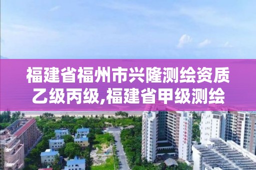 福建省福州市兴隆测绘资质乙级丙级,福建省甲级测绘公司。