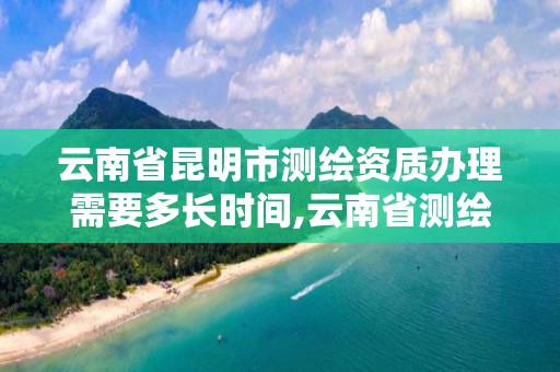 云南省昆明市测绘资质办理需要多长时间,云南省测绘资质延期一年。