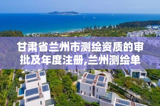 甘肃省兰州市测绘资质的审批及年度注册,兰州测绘单位。