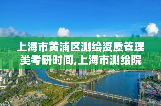 上海市黄浦区测绘资质管理类考研时间,上海市测绘院哪个分院好。