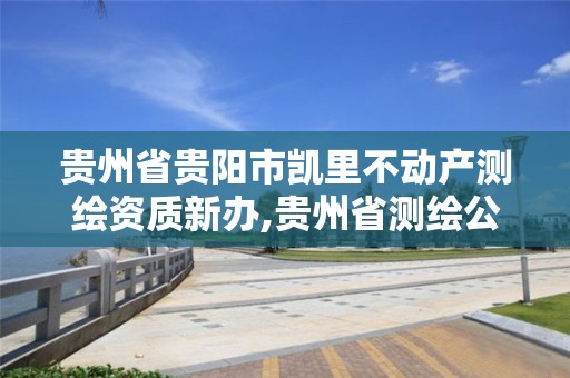 贵州省贵阳市凯里不动产测绘资质新办,贵州省测绘公司名单。