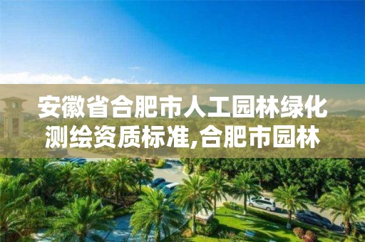 安徽省合肥市人工园林绿化测绘资质标准,合肥市园林绿化有限公司。