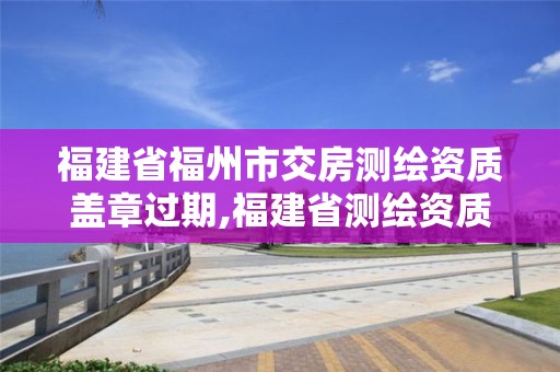 福建省福州市交房测绘资质盖章过期,福建省测绘资质延期一年。