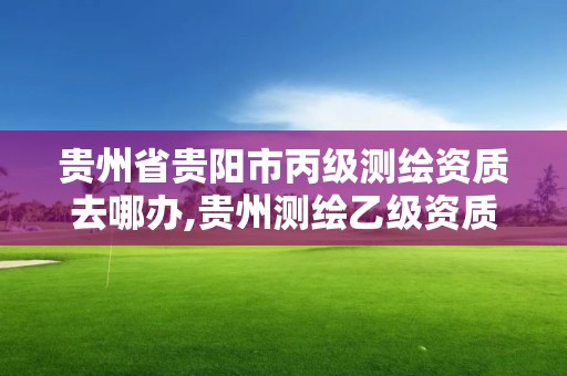 贵州省贵阳市丙级测绘资质去哪办,贵州测绘乙级资质单位。