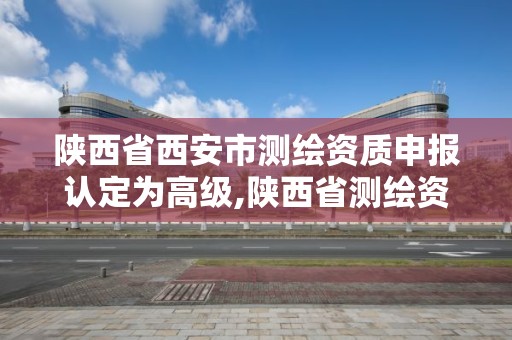 陕西省西安市测绘资质申报认定为高级,陕西省测绘资质查询。