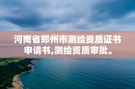 河南省郑州市测绘资质证书申请书,测绘资质审批。