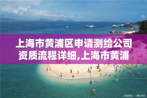 上海市黄浦区申请测绘公司资质流程详细,上海市黄浦区测绘中心。