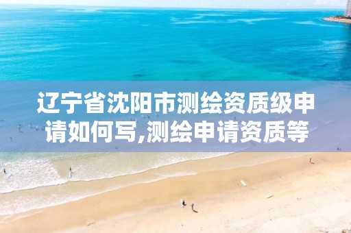 辽宁省沈阳市测绘资质级申请如何写,测绘申请资质等级。