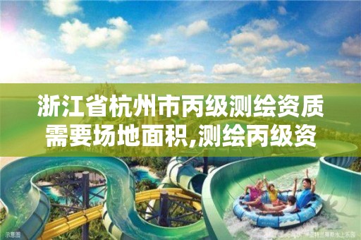 浙江省杭州市丙级测绘资质需要场地面积,测绘丙级资质条件。