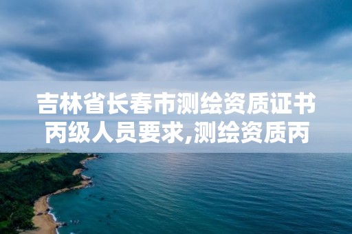 吉林省长春市测绘资质证书丙级人员要求,测绘资质丙级什么意思。