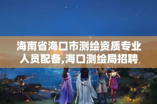 海南省海口市测绘资质专业人员配备,海口测绘局招聘。