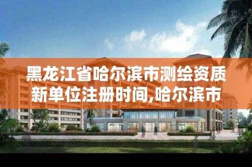 黑龙江省哈尔滨市测绘资质新单位注册时间,哈尔滨市测绘公司。