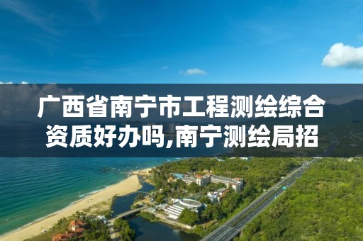 广西省南宁市工程测绘综合资质好办吗,南宁测绘局招聘。