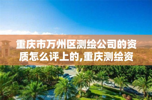 重庆市万州区测绘公司的资质怎么评上的,重庆测绘资质代办。