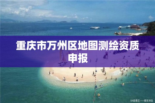 重庆市万州区地图测绘资质申报