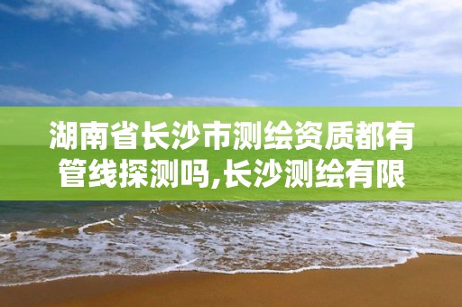 湖南省长沙市测绘资质都有管线探测吗,长沙测绘有限公司是国企吗。