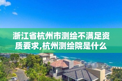 浙江省杭州市测绘不满足资质要求,杭州测绘院是什么单位。