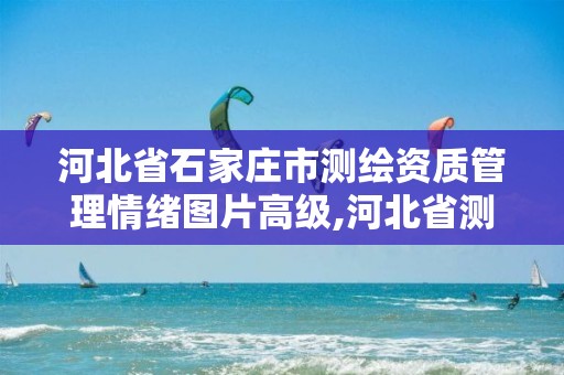 河北省石家庄市测绘资质管理情绪图片高级,河北省测绘资质查询。