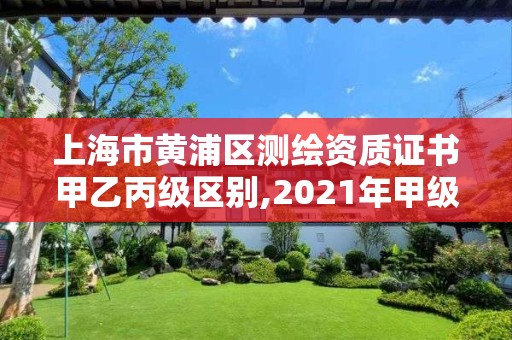 上海市黄浦区测绘资质证书甲乙丙级区别,2021年甲级测绘资质。