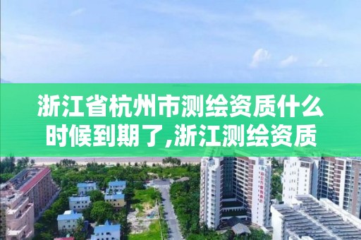 浙江省杭州市测绘资质什么时候到期了,浙江测绘资质查询。