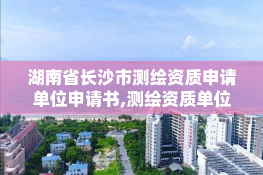 湖南省长沙市测绘资质申请单位申请书,测绘资质单位申请说明。