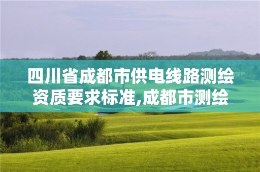 四川省成都市供电线路测绘资质要求标准,成都市测绘管理办法。