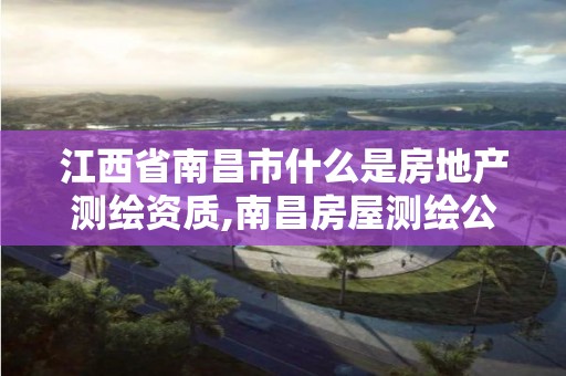 江西省南昌市什么是房地产测绘资质,南昌房屋测绘公司。