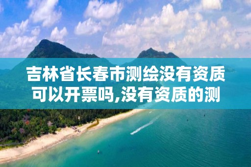 吉林省长春市测绘没有资质可以开票吗,没有资质的测绘公司怎么开票。