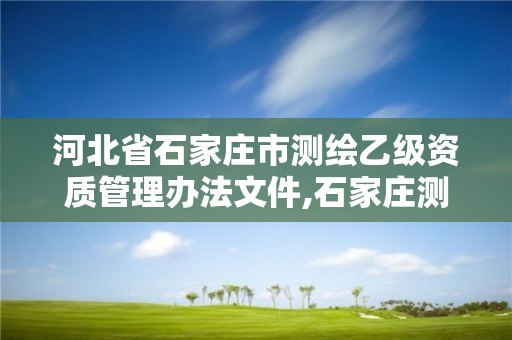 河北省石家庄市测绘乙级资质管理办法文件,石家庄测绘单位。