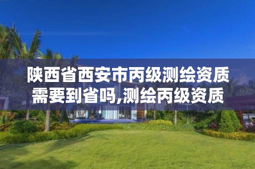 陕西省西安市丙级测绘资质需要到省吗,测绘丙级资质人员条件。