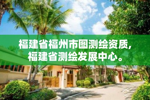 福建省福州市图测绘资质,福建省测绘发展中心。