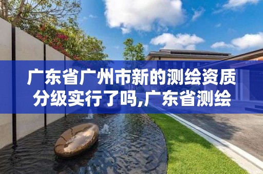 广东省广州市新的测绘资质分级实行了吗,广东省测绘资质办理流程。