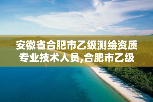 安徽省合肥市乙级测绘资质专业技术人员,合肥市乙级测绘公司。