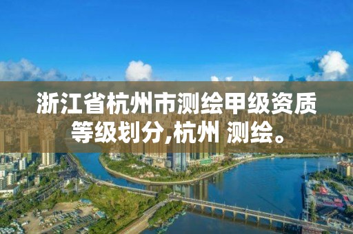 浙江省杭州市测绘甲级资质等级划分,杭州 测绘。