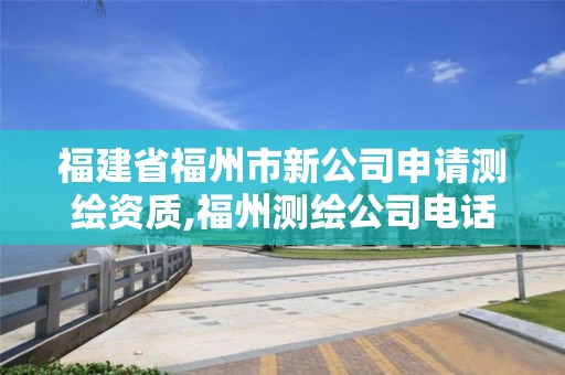 福建省福州市新公司申请测绘资质,福州测绘公司电话。