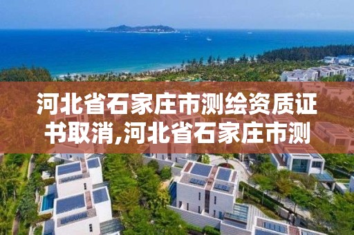 河北省石家庄市测绘资质证书取消,河北省石家庄市测绘资质证书取消了吗。