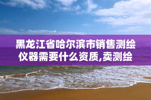 黑龙江省哈尔滨市销售测绘仪器需要什么资质,卖测绘仪器的公司。