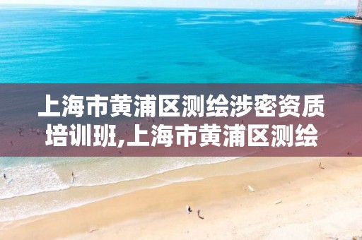 上海市黄浦区测绘涉密资质培训班,上海市黄浦区测绘涉密资质培训班电话。