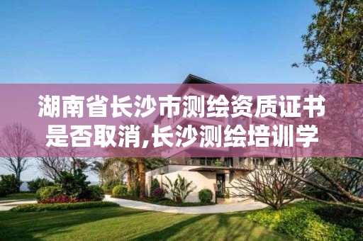 湖南省长沙市测绘资质证书是否取消,长沙测绘培训学校。