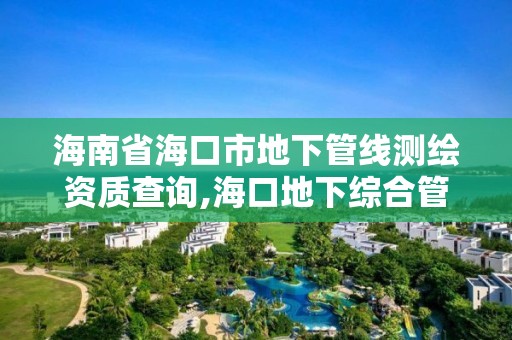 海南省海口市地下管线测绘资质查询,海口地下综合管廊。