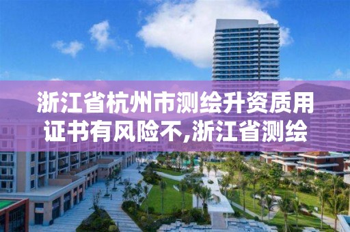 浙江省杭州市测绘升资质用证书有风险不,浙江省测绘资质管理实施细则。