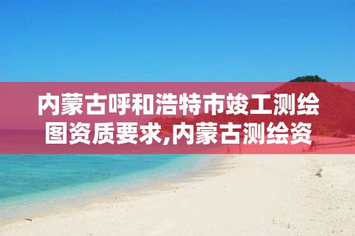 内蒙古呼和浩特市竣工测绘图资质要求,内蒙古测绘资质延期公告。