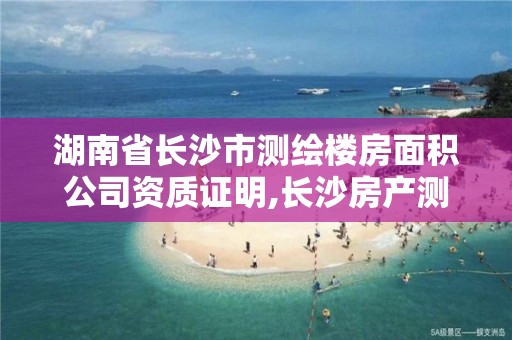 湖南省长沙市测绘楼房面积公司资质证明,长沙房产测绘队。