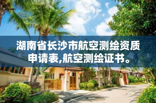 湖南省长沙市航空测绘资质申请表,航空测绘证书。