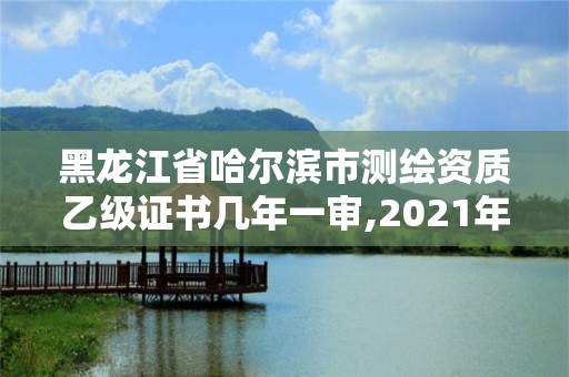 黑龙江省哈尔滨市测绘资质乙级证书几年一审,2021年测绘乙级资质申报条件。