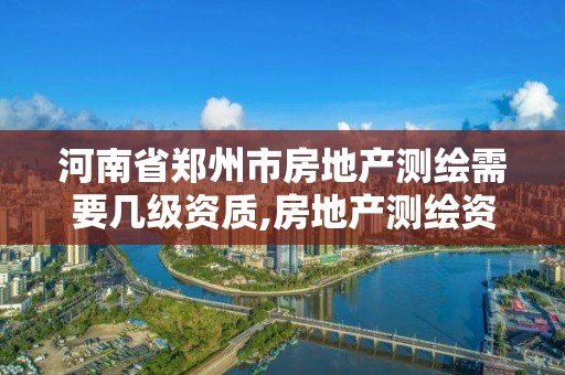 河南省郑州市房地产测绘需要几级资质,房地产测绘资质申请条件。