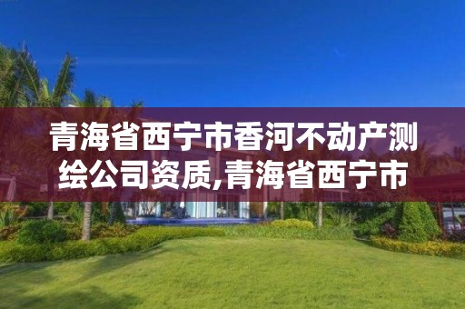 青海省西宁市香河不动产测绘公司资质,青海省西宁市香河不动产测绘公司资质查询。